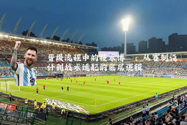 晋级流程中的技术博弈：从赛制设计到战术适配的底层逻辑
