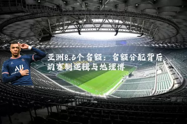 亚洲8.5个名额：名额分配背后的赛制逻辑与地理博弈