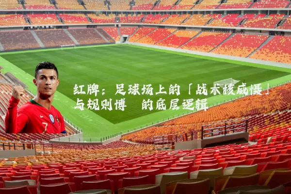 红牌:足球场上的「战术核威慑」与规则博弈的底层逻辑