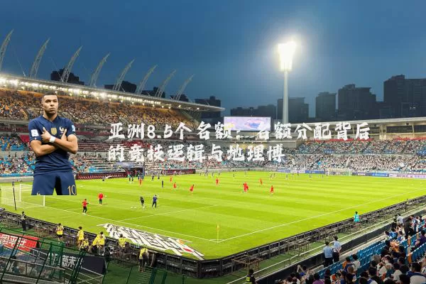 亚洲8.5个名额:名额分配背后的竞技逻辑与地理博弈