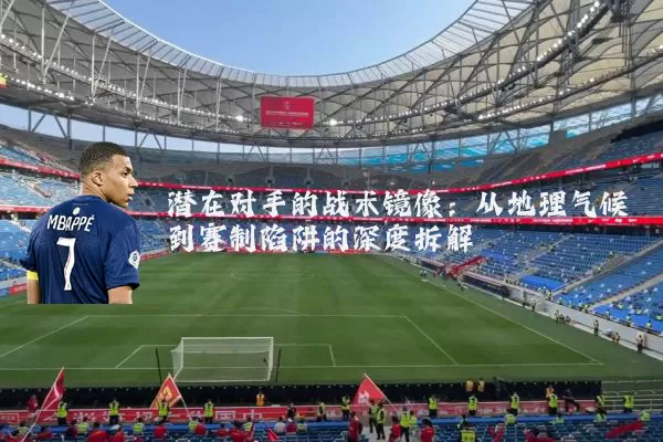 潜在对手的战术镜像：从地理气候到赛制陷阱的深度拆解
